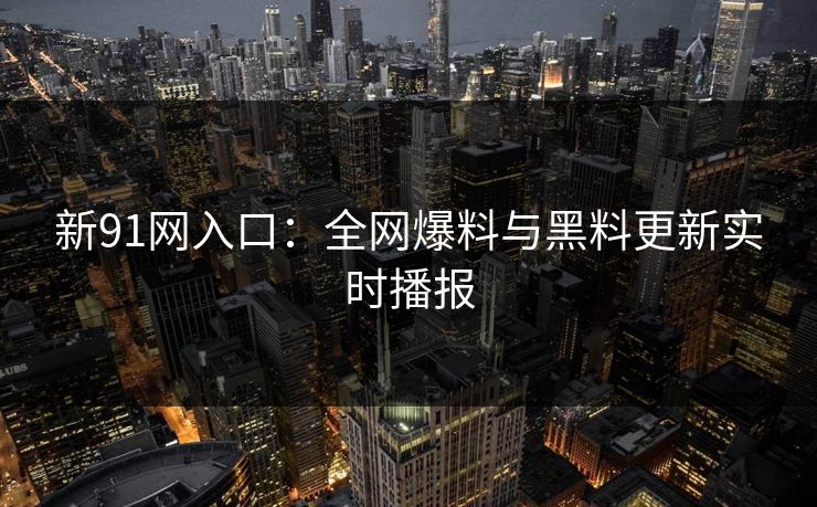 新91网入口：全网爆料与黑料更新实时播报