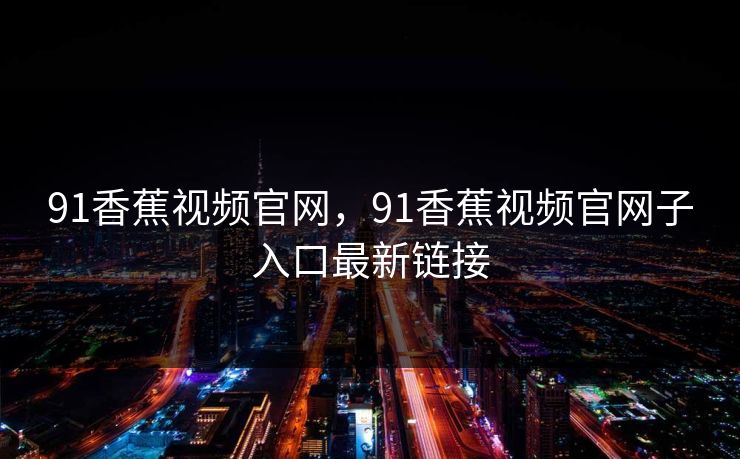 91香蕉视频官网，91香蕉视频官网子入口最新链接