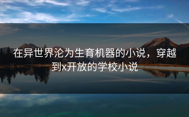 在异世界沦为生育机器的小说，穿越到x开放的学校小说