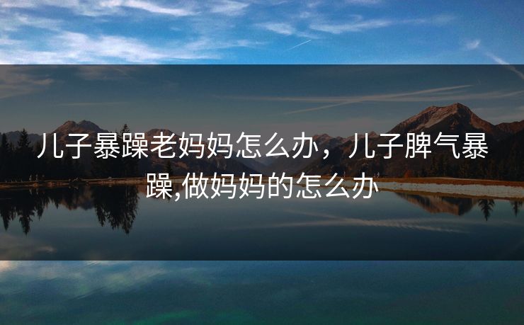 儿子暴躁老妈妈怎么办，儿子脾气暴躁,做妈妈的怎么办