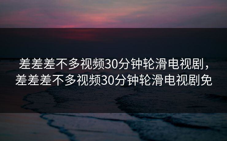差差差不多视频30分钟轮滑电视剧，差差差不多视频30分钟轮滑电视剧免