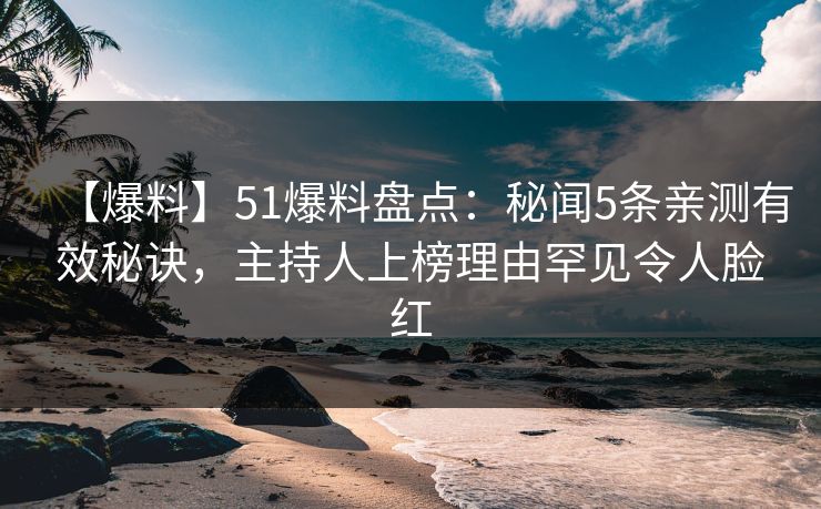 【爆料】51爆料盘点：秘闻5条亲测有效秘诀，主持人上榜理由罕见令人脸红