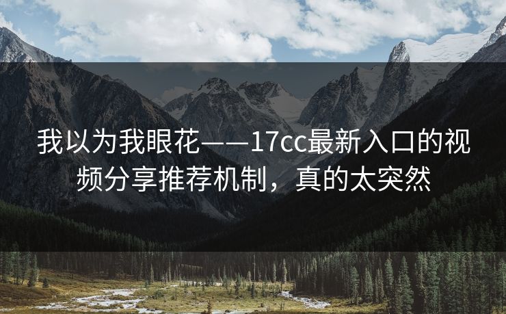 我以为我眼花——17cc最新入口的视频分享推荐机制,真的太突然 我以为我眼花——17cc最新入口的视频分享推荐机制,真的太突然