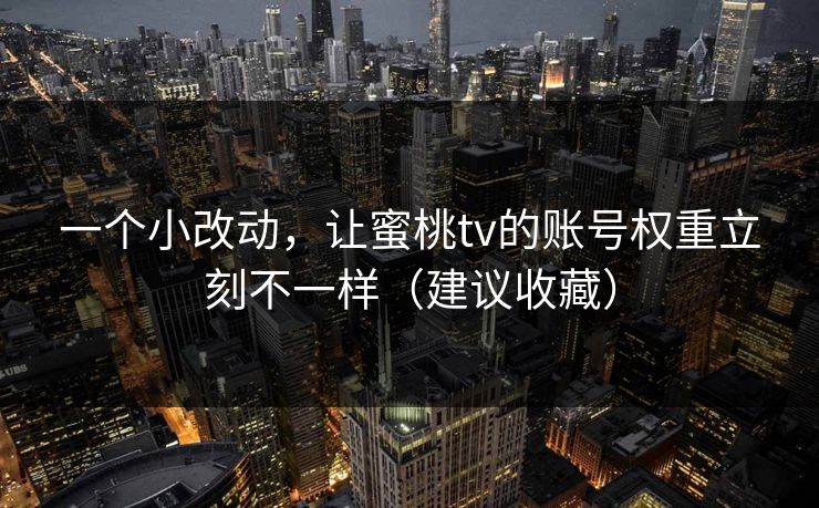 一个小改动，让蜜桃tv的账号权重立刻不一样（建议收藏）
