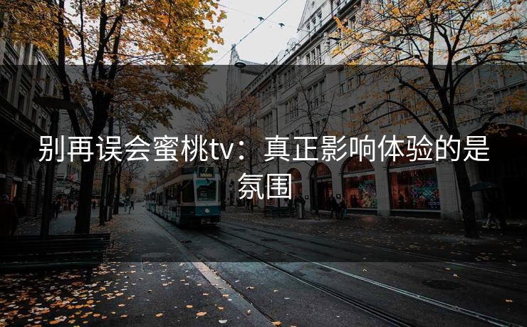 别再误会蜜桃tv：真正影响体验的是氛围