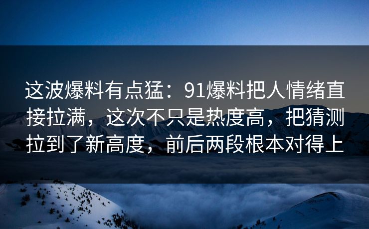 这波爆料有点猛：91爆料把人情绪直接拉满，这次不只是热度高，把猜测拉到了新高度，前后两段根本对得上