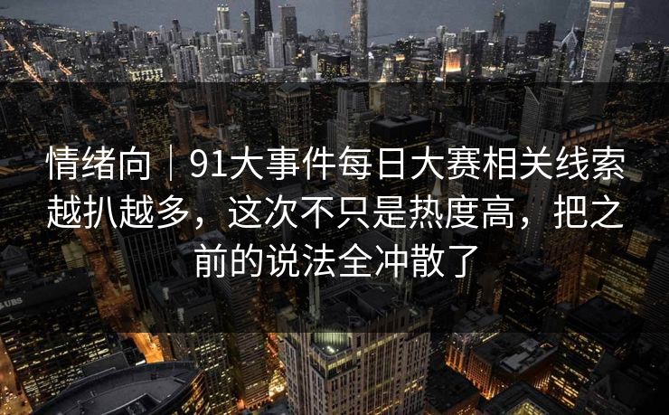 情绪向｜91大事件每日大赛相关线索越扒越多，这次不只是热度高，把之前的说法全冲散了