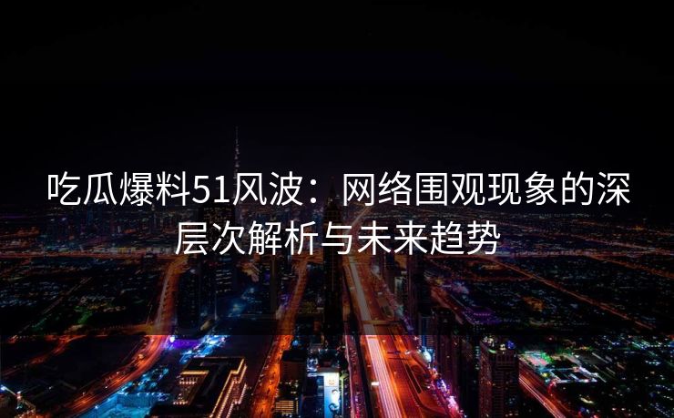 吃瓜爆料51风波：网络围观现象的深层次解析与未来趋势