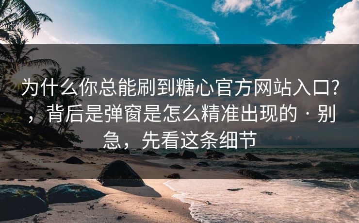 为什么你总能刷到糖心官方网站入口?，背后是弹窗是怎么精准出现的 · 别急，先看这条细节