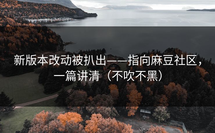 新版本改动被扒出——指向麻豆社区，一篇讲清（不吹不黑）