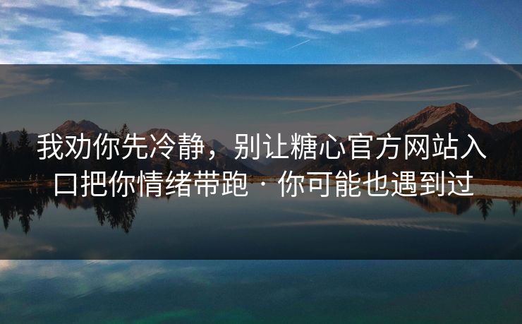 我劝你先冷静,别让糖心官方网站入口把你情绪带跑 · 你可能也遇到过 我劝你先冷静,别让糖心官方网站入口把你情绪带跑 · 你可能也遇到过