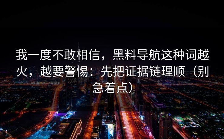 我一度不敢相信，黑料导航这种词越火，越要警惕：先把证据链理顺（别急着点）