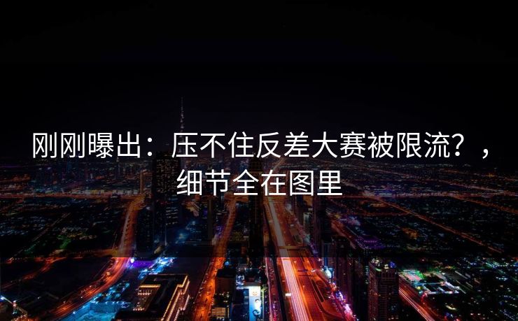 刚刚曝出：压不住反差大赛被限流？，细节全在图里