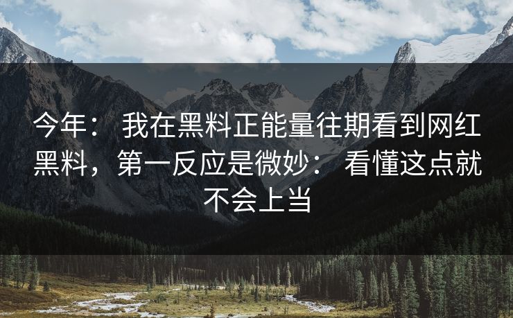 今年： 我在黑料正能量往期看到网红黑料，第一反应是微妙： 看懂这点就不会上当