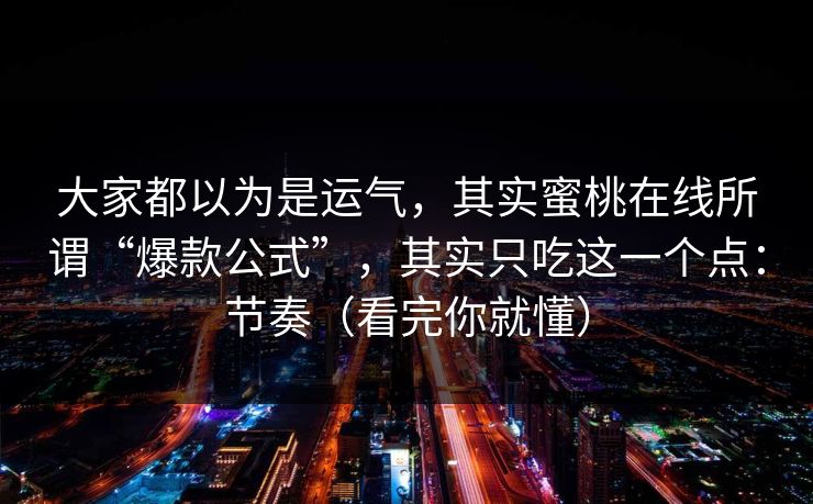 大家都以为是运气，其实蜜桃在线所谓“爆款公式”，其实只吃这一个点：节奏（看完你就懂）