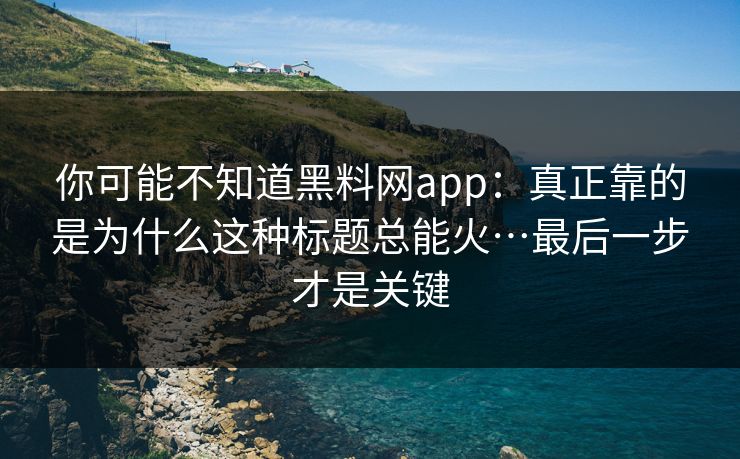 你可能不知道黑料网app:真正靠的是为什么这种标题总能火…最后一步才是关键 你可能不知道黑料网app:真正靠的是为什么这种标题总能火…最后一步才是关键