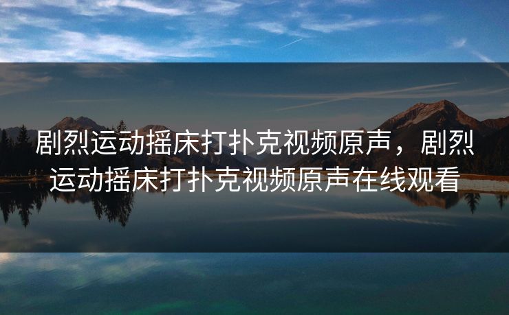 剧烈运动摇床打扑克视频原声，剧烈运动摇床打扑克视频原声在线观看