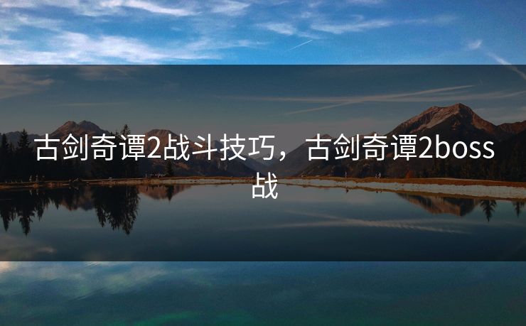 古剑奇谭2战斗技巧，古剑奇谭2boss战