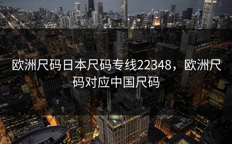 欧洲尺码日本尺码专线22348，欧洲尺码对应中国尺码