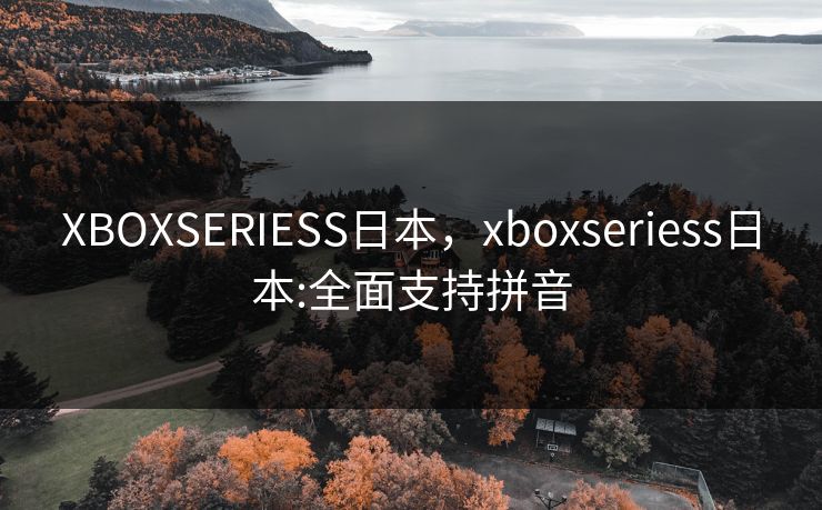 XBOXSERIESS日本，xboxseriess日本:全面支持拼音