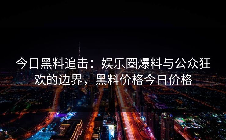 今日黑料追击：娱乐圈爆料与公众狂欢的边界，黑料价格今日价格