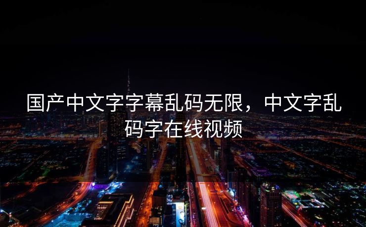 国产中文字字幕乱码无限,中文字乱码字在线视频 国产中文字字幕乱码无限,中文字乱码字在线视频