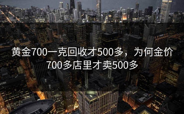 黄金700一克回收才500多，为何金价700多店里才卖500多
