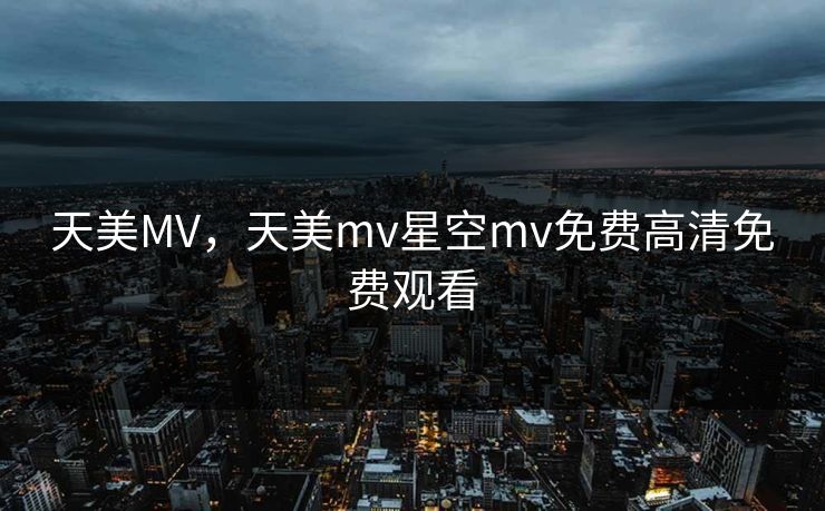 天美MV，天美mv星空mv免费高清免费观看