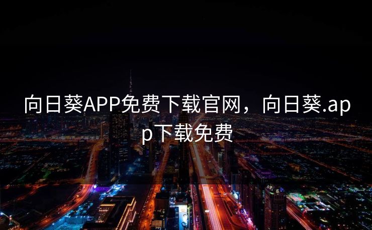 向日葵APP免费下载官网,向日葵.app下载免费 向日葵APP免费下载官网,向日葵.app下载免费
