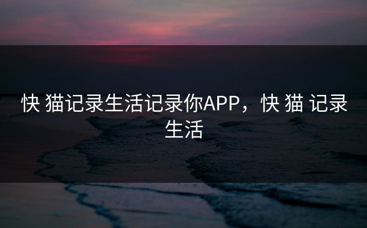 快 猫记录生活记录你APP，快 猫 记录生活