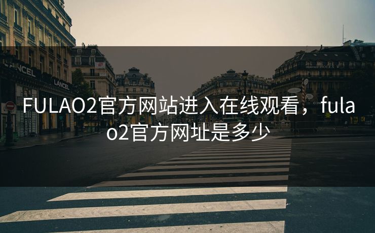 FULAO2官方网站进入在线观看，fulao2官方网址是多少