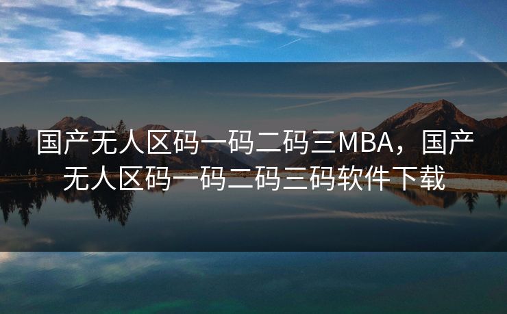 国产无人区码一码二码三MBA，国产无人区码一码二码三码软件下载