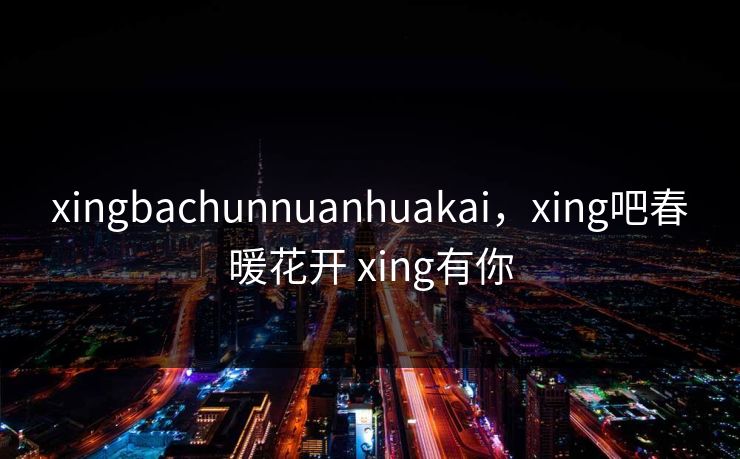 xingbachunnuanhuakai，xing吧春暖花开 xing有你