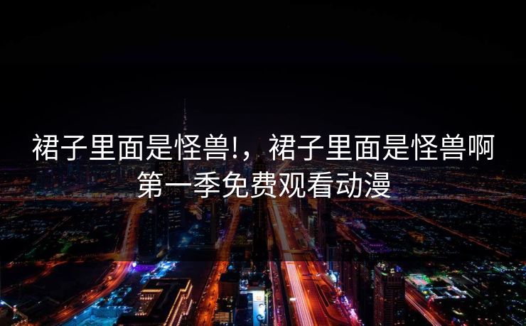 裙子里面是怪兽!，裙子里面是怪兽啊第一季免费观看动漫