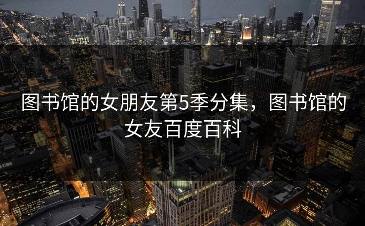 图书馆的女朋友第5季分集，图书馆的女友百度百科