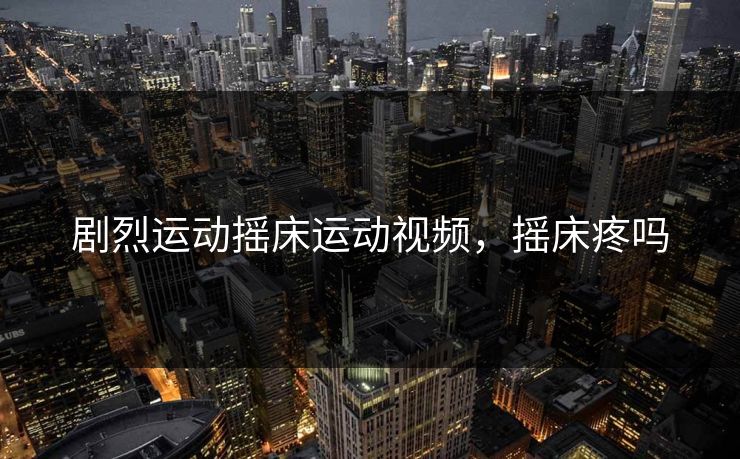 剧烈运动摇床运动视频，摇床疼吗