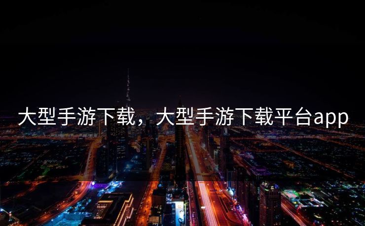 大型手游下载，大型手游下载平台app