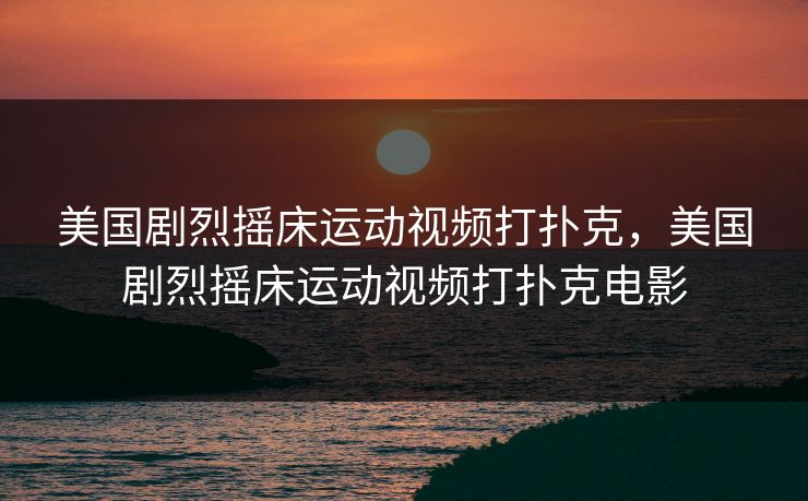 美国剧烈摇床运动视频打扑克，美国剧烈摇床运动视频打扑克电影