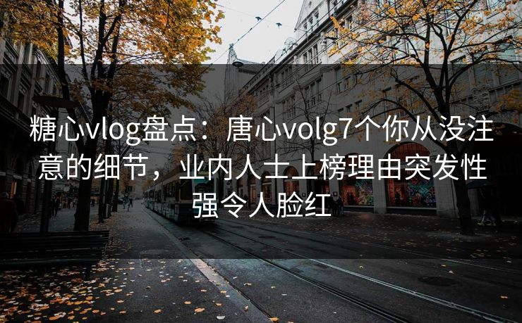 糖心vlog盘点：唐心volg7个你从没注意的细节，业内人士上榜理由突发性强令人脸红