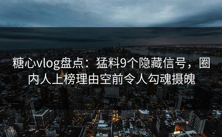 糖心vlog盘点:猛料9个隐藏信号,圈内人上榜理由空前令人勾魂摄魄 糖心vlog盘点:猛料9个隐藏信号,圈内人上榜理由空前令人勾魂摄魄