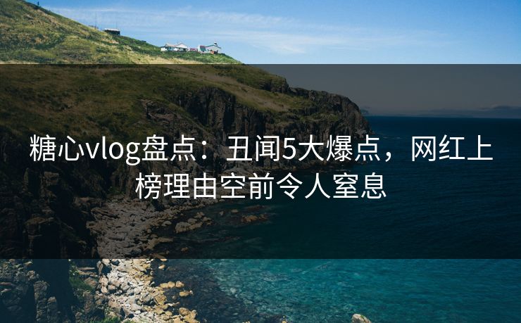 糖心vlog盘点:丑闻5大爆点,网红上榜理由空前令人窒息 糖心vlog盘点:丑闻5大爆点,网红上榜理由空前令人窒息