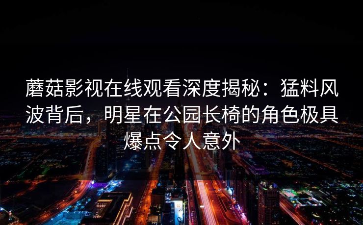 蘑菇影视在线观看深度揭秘：猛料风波背后，明星在公园长椅的角色极具爆点令人意外