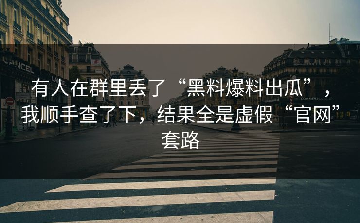 有人在群里丢了“黑料爆料出瓜”，我顺手查了下，结果全是虚假“官网”套路