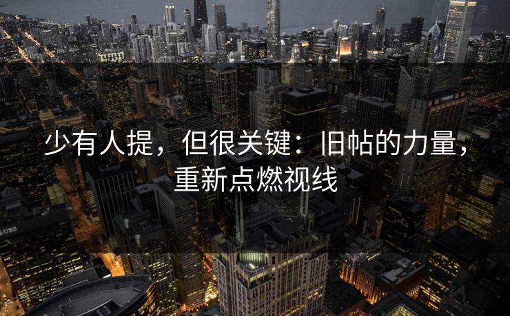 少有人提，但很关键：旧帖的力量，重新点燃视线