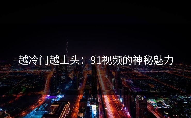 越冷门越上头：91视频的神秘魅力