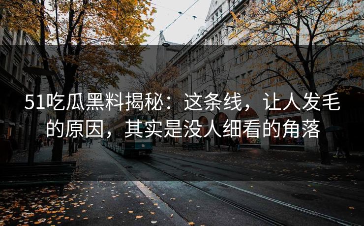 51吃瓜黑料揭秘：这条线，让人发毛的原因，其实是没人细看的角落
