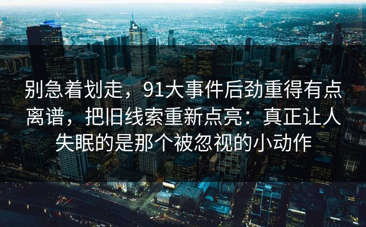 别急着划走，91大事件后劲重得有点离谱，把旧线索重新点亮：真正让人失眠的是那个被忽视的小动作