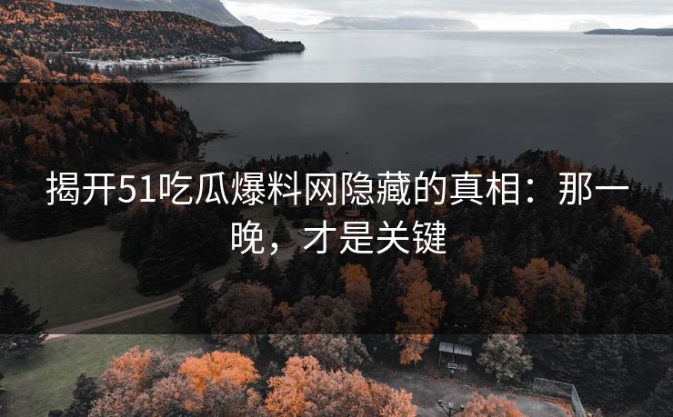 揭开51吃瓜爆料网隐藏的真相：那一晚，才是关键