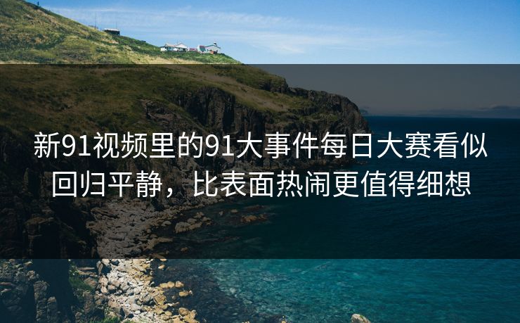 新91视频里的91大事件每日大赛看似回归平静，比表面热闹更值得细想