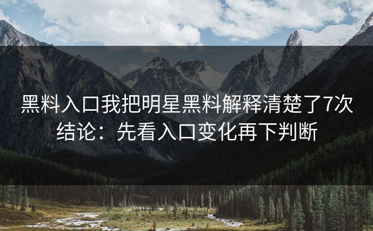 黑料入口我把明星黑料解释清楚了7次结论：先看入口变化再下判断